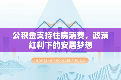 汉川公积金支持住房消费，政策红利下的安居梦想