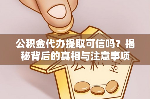 汉川公积金代办提取可信吗？揭秘背后的真相与注意事项