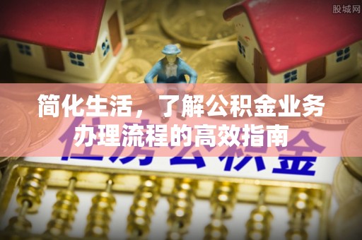汉川简化生活，了解公积金业务办理流程的高效指南
