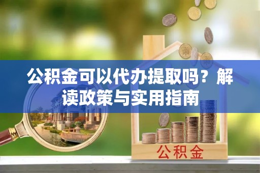 汉川公积金可以代办提取吗？解读政策与实用指南