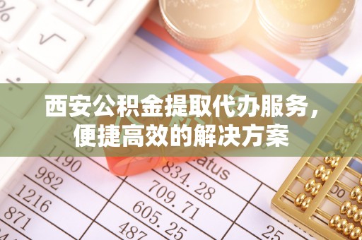 汉川西安公积金提取代办服务，便捷高效的解决方案