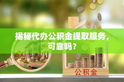 汉川揭秘代办公积金提取服务，可靠吗？