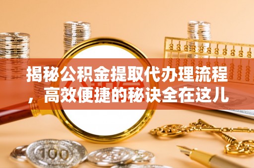 汉川揭秘公积金提取代办理流程，高效便捷的秘诀全在这儿