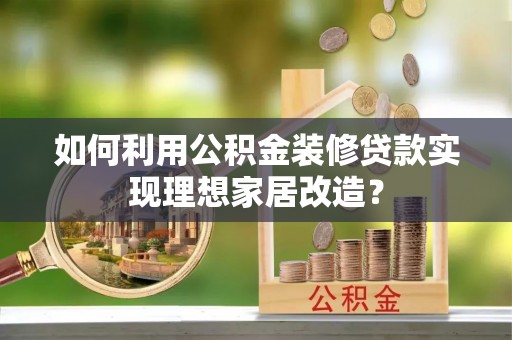汉川如何利用公积金装修贷款实现理想家居改造？