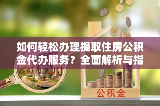 汉川如何轻松办理提取住房公积金代办服务？全面解析与指南