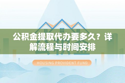 汉川公积金提取代办要多久？详解流程与时间安排