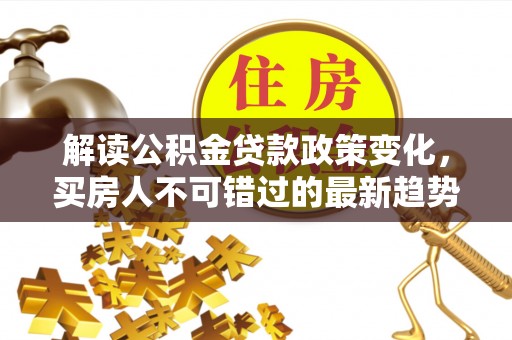 汉川解读公积金贷款政策变化，买房人不可错过的最新趋势