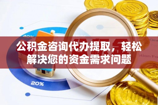 汉川公积金咨询代办提取，轻松解决您的资金需求问题