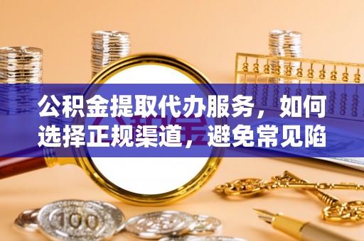 汉川公积金提取代办服务，如何选择正规渠道，避免常见陷阱