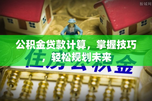 汉川公积金贷款计算，掌握技巧，轻松规划未来