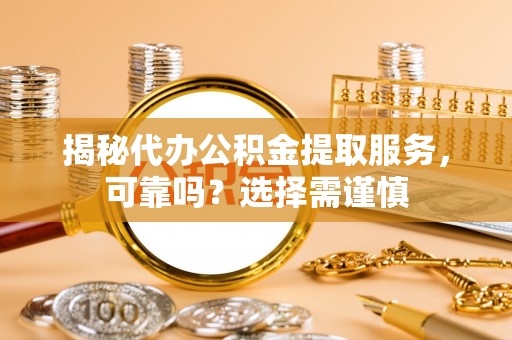 汉川揭秘代办公积金提取服务，可靠吗？选择需谨慎