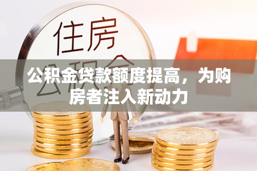 汉川公积金贷款额度提高，为购房者注入新动力