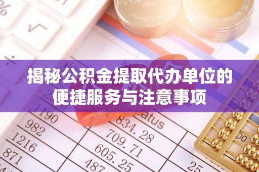 汉川揭秘公积金提取代办单位的便捷服务与注意事项