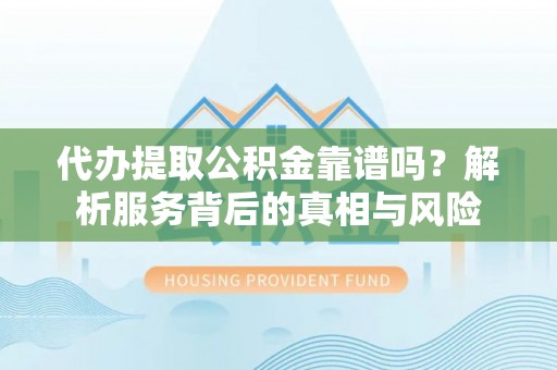 汉川代办提取公积金靠谱吗？解析服务背后的真相与风险