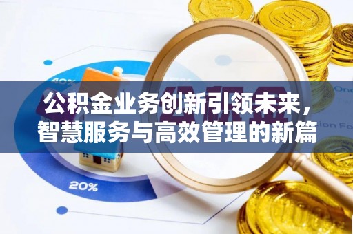 汉川公积金业务创新引领未来，智慧服务与高效管理的新篇章