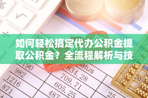 汉川如何轻松搞定代办公积金提取公积金？全流程解析与技巧分享