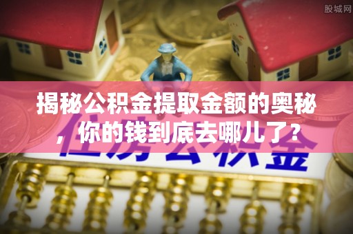 汉川揭秘公积金提取金额的奥秘，你的钱到底去哪儿了？