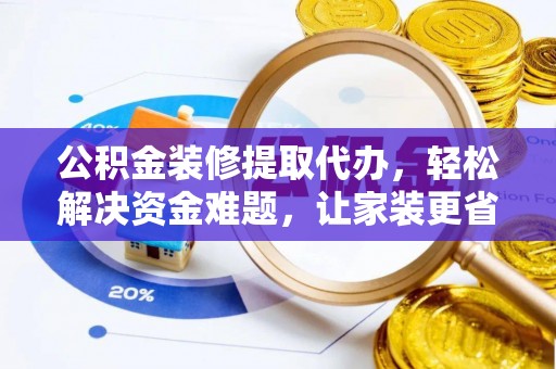 汉川公积金装修提取代办，轻松解决资金难题，让家装更省心