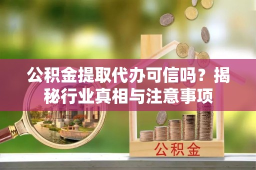 汉川公积金提取代办可信吗？揭秘行业真相与注意事项