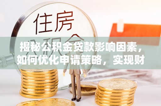 汉川揭秘公积金贷款影响因素，如何优化申请策略，实现财务自由？