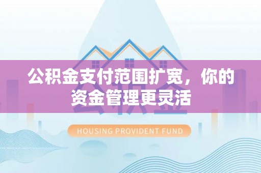 汉川公积金支付范围扩宽，你的资金管理更灵活
