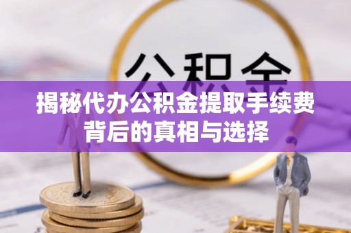 汉川揭秘代办公积金提取手续费背后的真相与选择