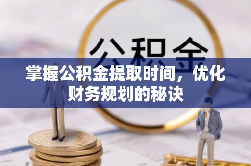 汉川掌握公积金提取时间，优化财务规划的秘诀