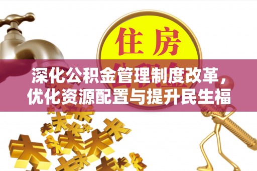 汉川深化公积金管理制度改革，优化资源配置与提升民生福祉