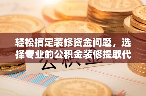 汉川轻松搞定装修资金问题，选择专业的公积金装修提取代办服务
