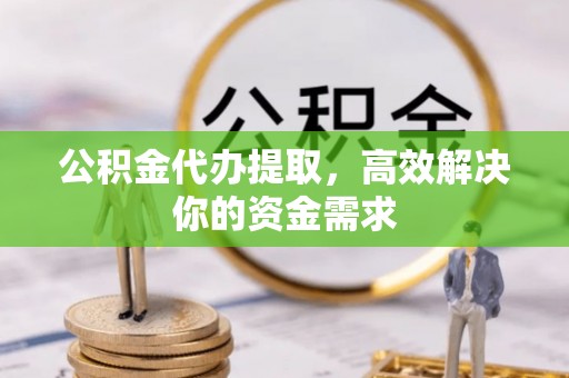 汉川公积金代办提取，高效解决你的资金需求