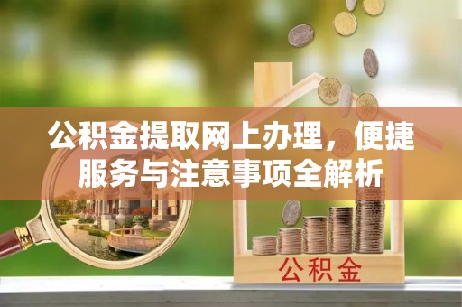 汉川公积金提取网上办理，便捷服务与注意事项全解析
