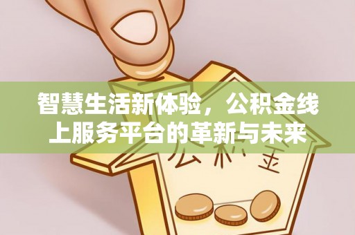 汉川智慧生活新体验，公积金线上服务平台的革新与未来