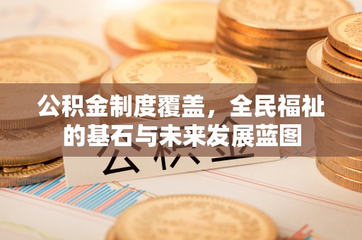 汉川公积金制度覆盖，全民福祉的基石与未来发展蓝图