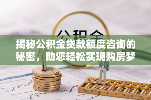 汉川揭秘公积金贷款额度咨询的秘密，助您轻松实现购房梦想