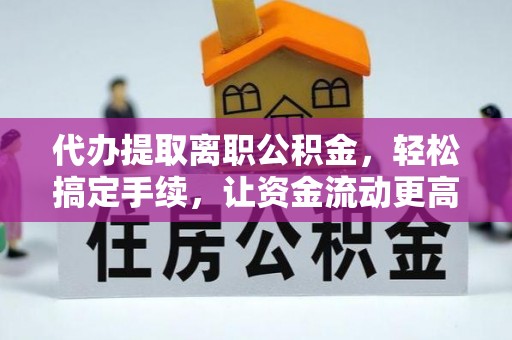 汉川代办提取离职公积金，轻松搞定手续，让资金流动更高效