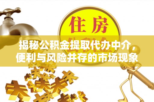 汉川揭秘公积金提取代办中介，便利与风险并存的市场现象