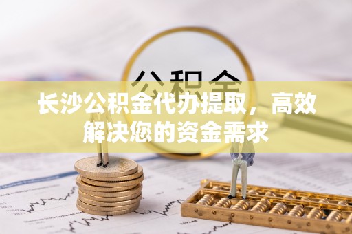 汉川长沙公积金代办提取，高效解决您的资金需求