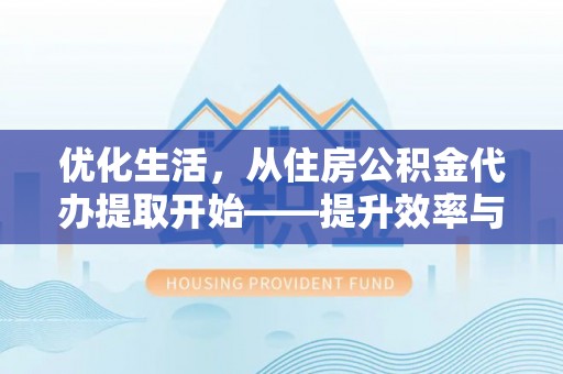 汉川优化生活，从住房公积金代办提取开始——提升效率与便捷的秘诀