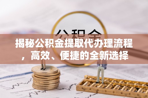 汉川揭秘公积金提取代办理流程，高效、便捷的全新选择