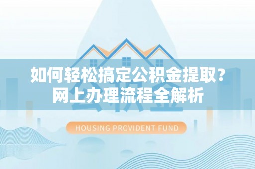 汉川如何轻松搞定公积金提取？网上办理流程全解析