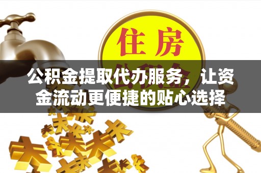 汉川公积金提取代办服务，让资金流动更便捷的贴心选择