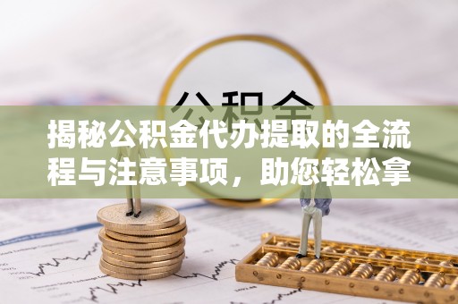 汉川揭秘公积金代办提取的全流程与注意事项，助您轻松拿回属于自己的钱
