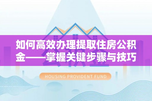 汉川如何高效办理提取住房公积金——掌握关键步骤与技巧