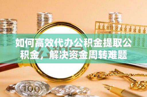 汉川如何高效代办公积金提取公积金，解决资金周转难题