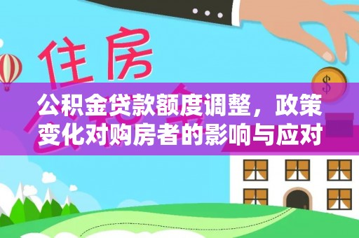 汉川公积金贷款额度调整，政策变化对购房者的影响与应对策略