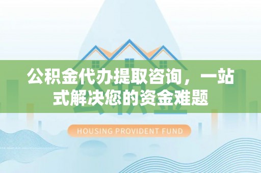 汉川公积金代办提取咨询，一站式解决您的资金难题