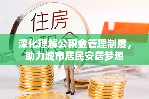 汉川深化理解公积金管理制度，助力城市居民安居梦想