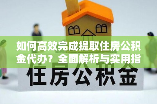 汉川如何高效完成提取住房公积金代办？全面解析与实用指南