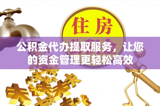 汉川公积金代办提取服务，让您的资金管理更轻松高效