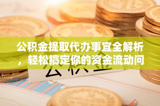 汉川公积金提取代办事宜全解析，轻松搞定你的资金流动问题
